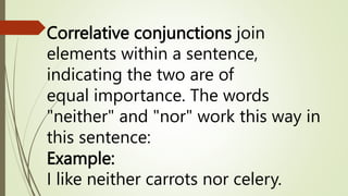 Correlative conjunctions join
elements within a sentence,
indicating the two are of
equal importance. The words
"neither" and "nor" work this way in
this sentence:
Example:
I like neither carrots nor celery.
 