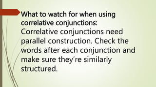 What to watch for when using
correlative conjunctions:
Correlative conjunctions need
parallel construction. Check the
words after each conjunction and
make sure they’re similarly
structured.
 