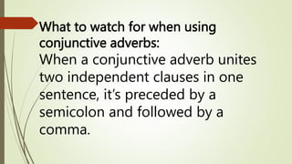 What to watch for when using
conjunctive adverbs:
When a conjunctive adverb unites
two independent clauses in one
sentence, it’s preceded by a
semicolon and followed by a
comma.
 