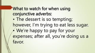 What to watch for when using
conjunctive adverbs:
• The dessert is so tempting;
however, I’m trying to eat less sugar.
• We’re happy to pay for your
expenses; after all, you’re doing us a
favor.
 