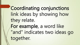 Coordinating conjunctions
link ideas by showing how
they relate.
For example, a word like
"and" indicates two ideas go
together.
 