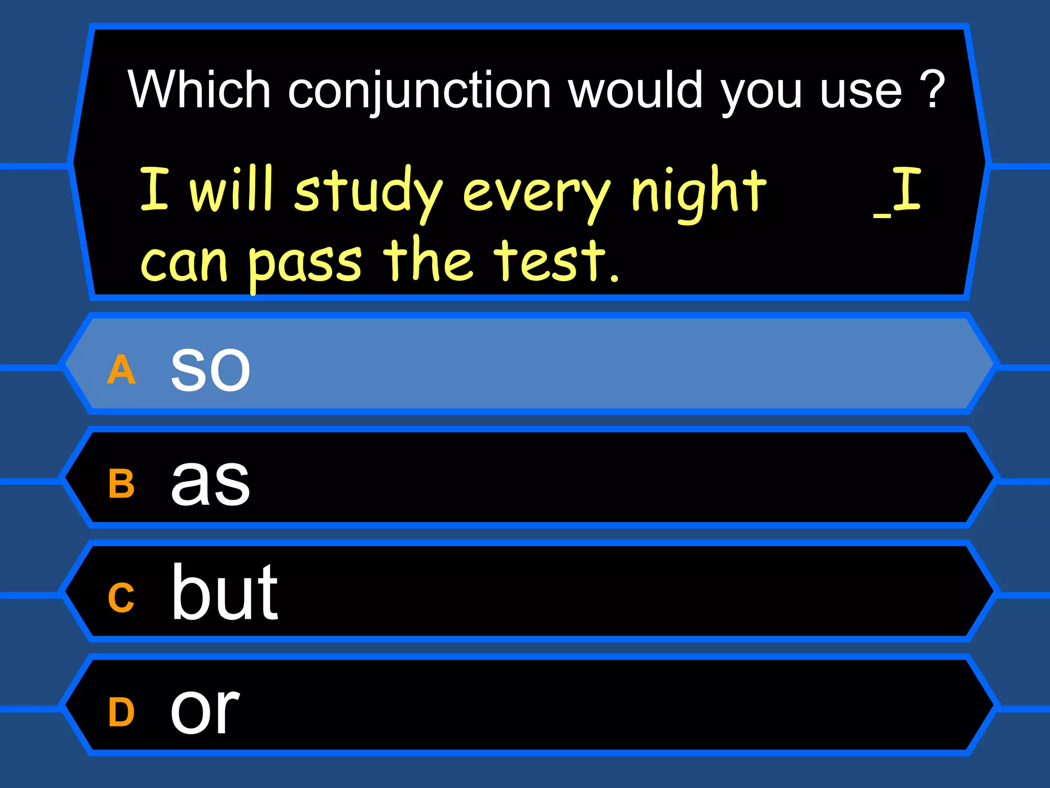 A  so B  as C  but D  or I will study every night    I can pass the test. Which conjunction would you use ? 