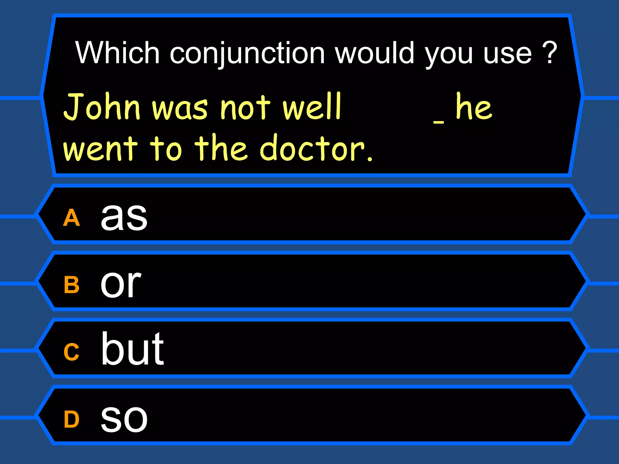 A  as B  or C  but D  so Which conjunction would you use ? John was not well    he went to the doctor. 