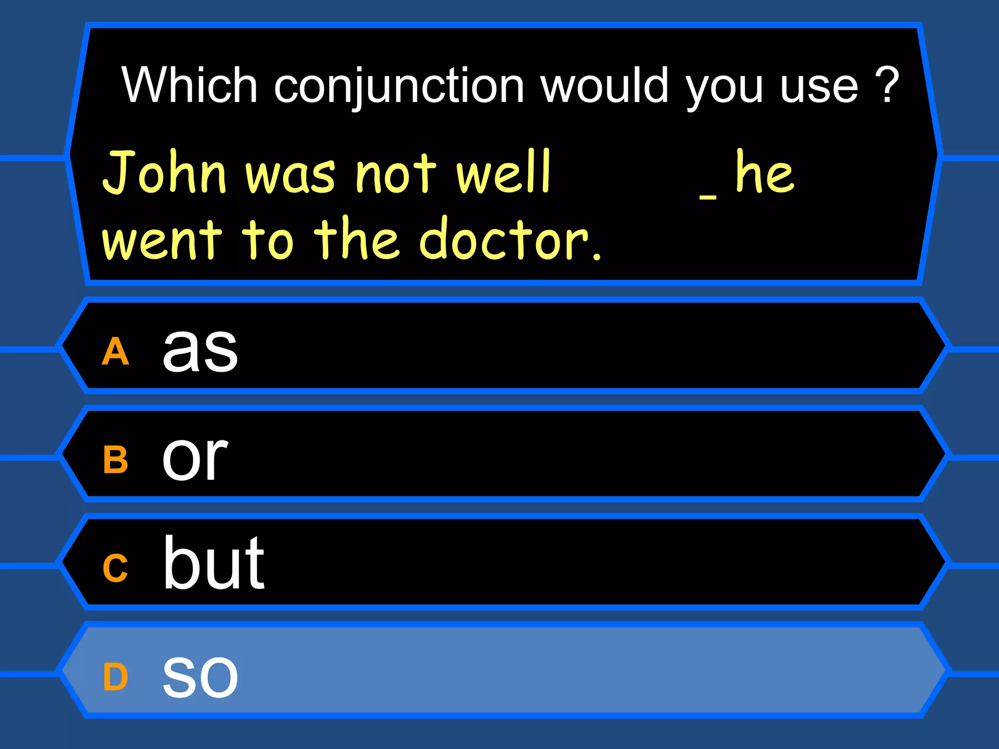 A  as B  or C  but D  so Which conjunction would you use ? John was not well    he went to the doctor. 