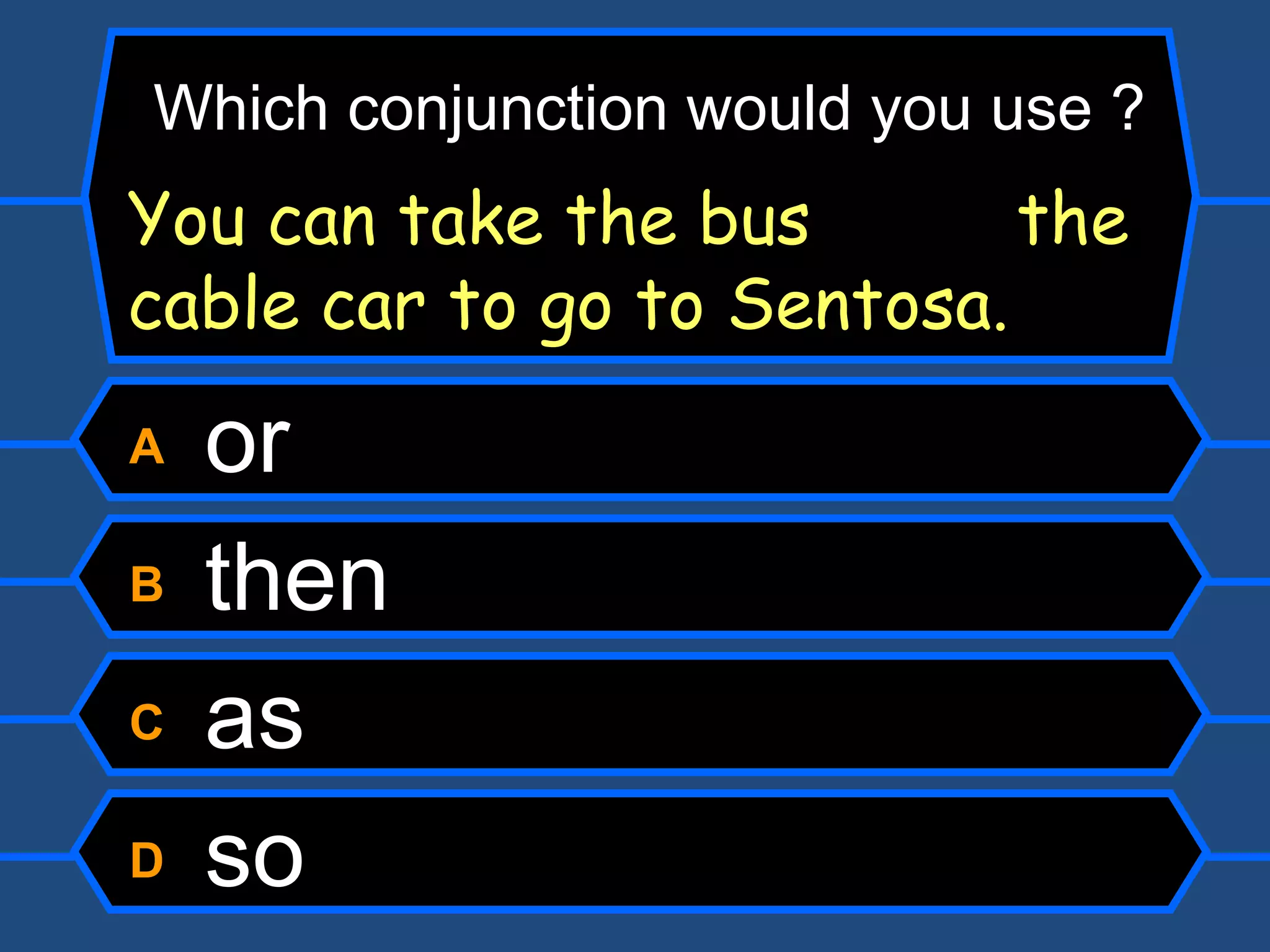 A  or B  then C  as D  so Which conjunction would you use ? You can take the bus  the cable car to go to Sentosa. 