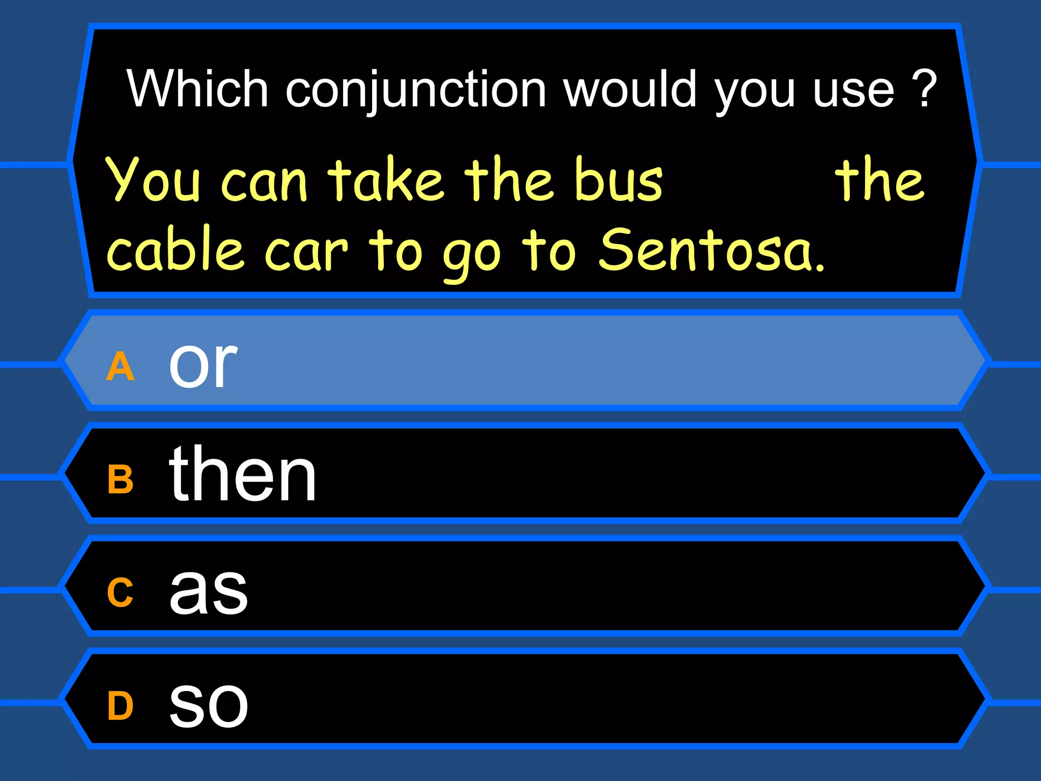 A  or B  then C  as D  so Which conjunction would you use ? You can take the bus  the cable car to go to Sentosa. 