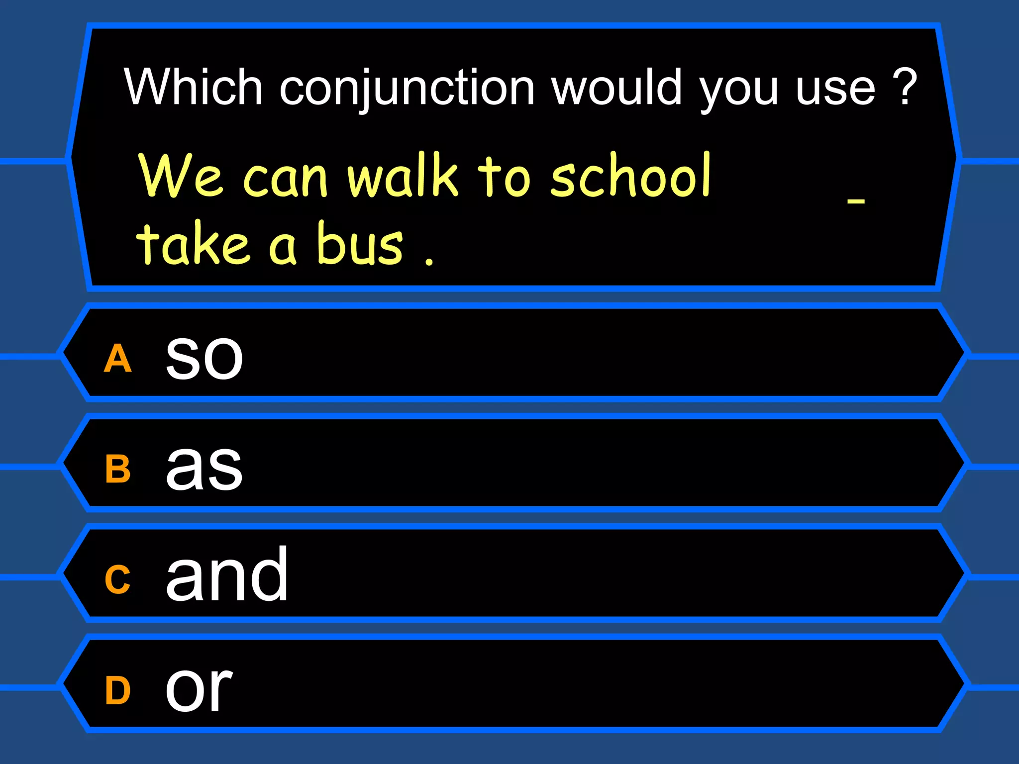 A  so B  as C  and D  or Which conjunction would you use ? We can walk to school    take a bus . 