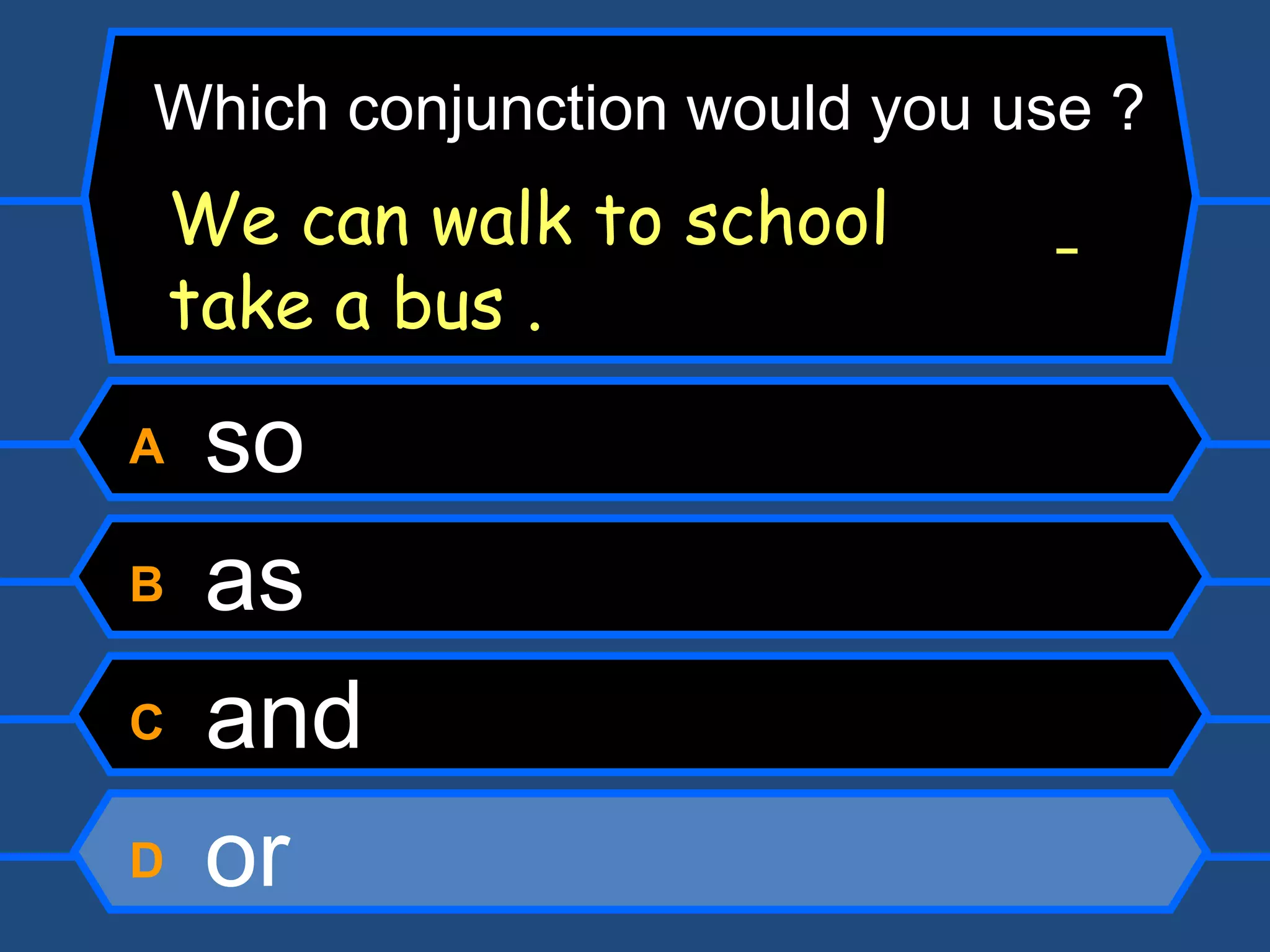 A  so B  as C  and D  or Which conjunction would you use ? We can walk to school    take a bus . 