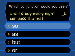 A  so B  as C  but D  or I will study every night    I can pass the test. Which conjunction would you use ? 