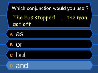 A  as B  or C  but D  and The bus stopped    the man got off. Which conjunction would you use ? 
