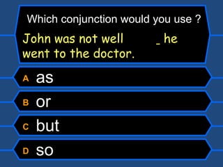 A  as B  or C  but D  so Which conjunction would you use ? John was not well    he went to the doctor. 
