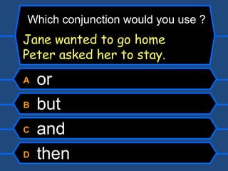 A  or  B  but C  and D  then Which conjunction would you use ? Jane wanted to go home  Peter asked her to stay. 