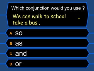 A  so B  as C  and D  or Which conjunction would you use ? We can walk to school    take a bus . 