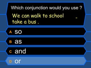 A  so B  as C  and D  or Which conjunction would you use ? We can walk to school    take a bus . 