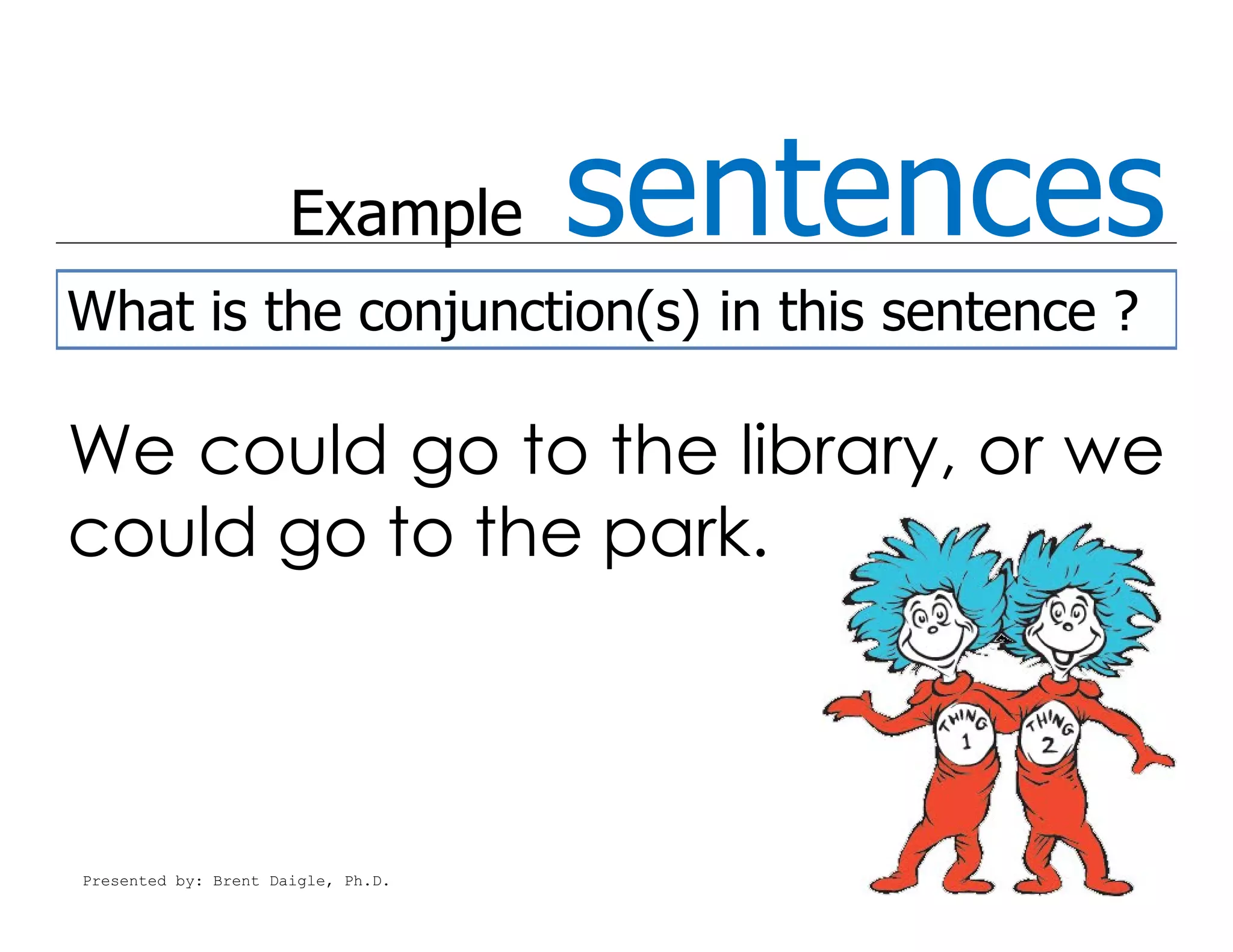 Example       sentences
What is the conjunction(s) in this sentence ?

We could go to the library, or we
could go to the park.



Presented by: Brent Daigle, Ph.D.
 