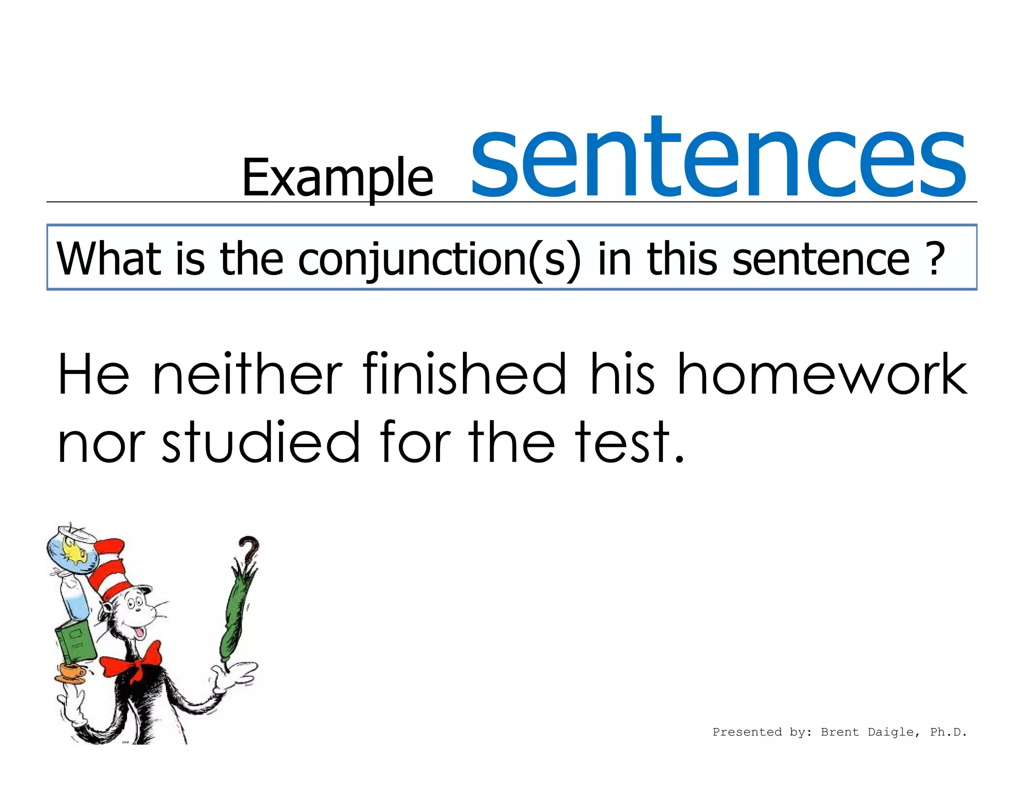 Example    sentences
What is the conjunction(s) in this sentence ?

He neither finished his homework
nor studied for the test.



                                 Presented by: Brent Daigle, Ph.D.
 