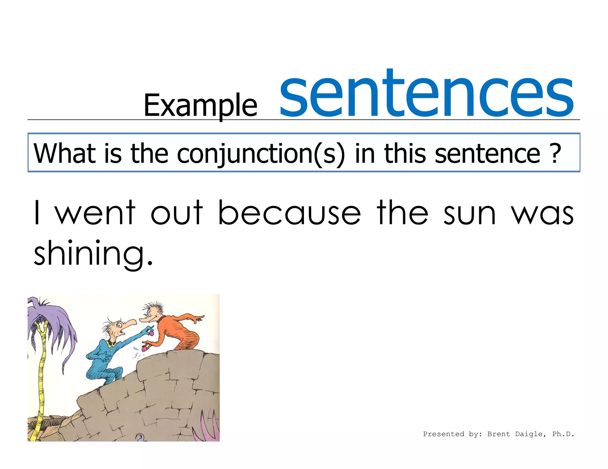 Example    sentences
What is the conjunction(s) in this sentence ?

I went out because the sun was
shining.




                                 Presented by: Brent Daigle, Ph.D.
 