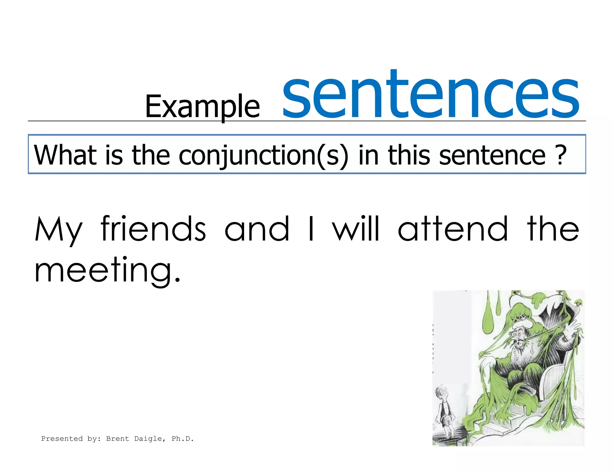 Example       sentences
What is the conjunction(s) in this sentence ?

My friends and I will attend the
meeting.



Presented by: Brent Daigle, Ph.D.
 