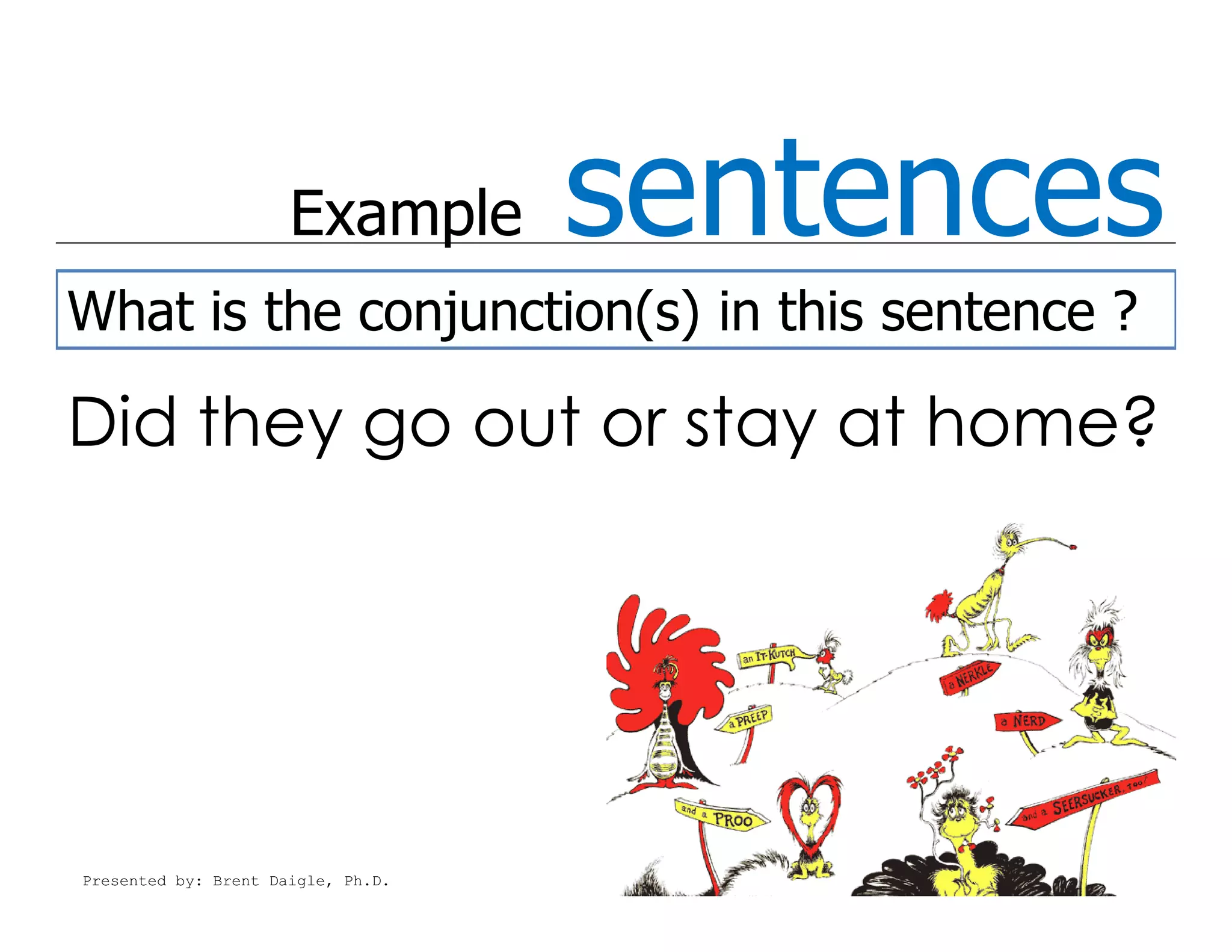 Example       sentences
What is the conjunction(s) in this sentence ?

Did they go out or stay at home?




Presented by: Brent Daigle, Ph.D.
 