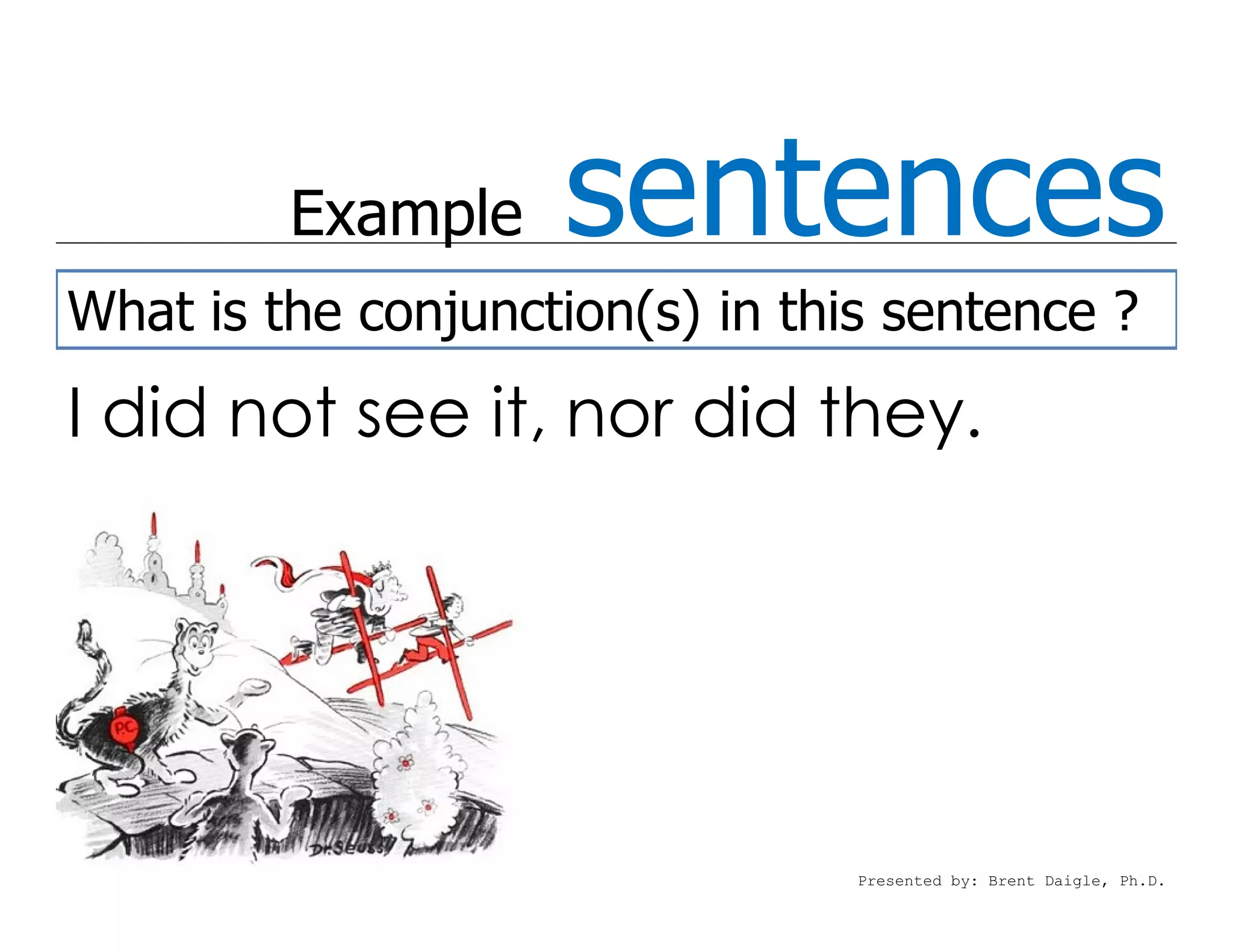 Example    sentences
What is the conjunction(s) in this sentence ?
I did not see it, nor did they.




                                 Presented by: Brent Daigle, Ph.D.
 