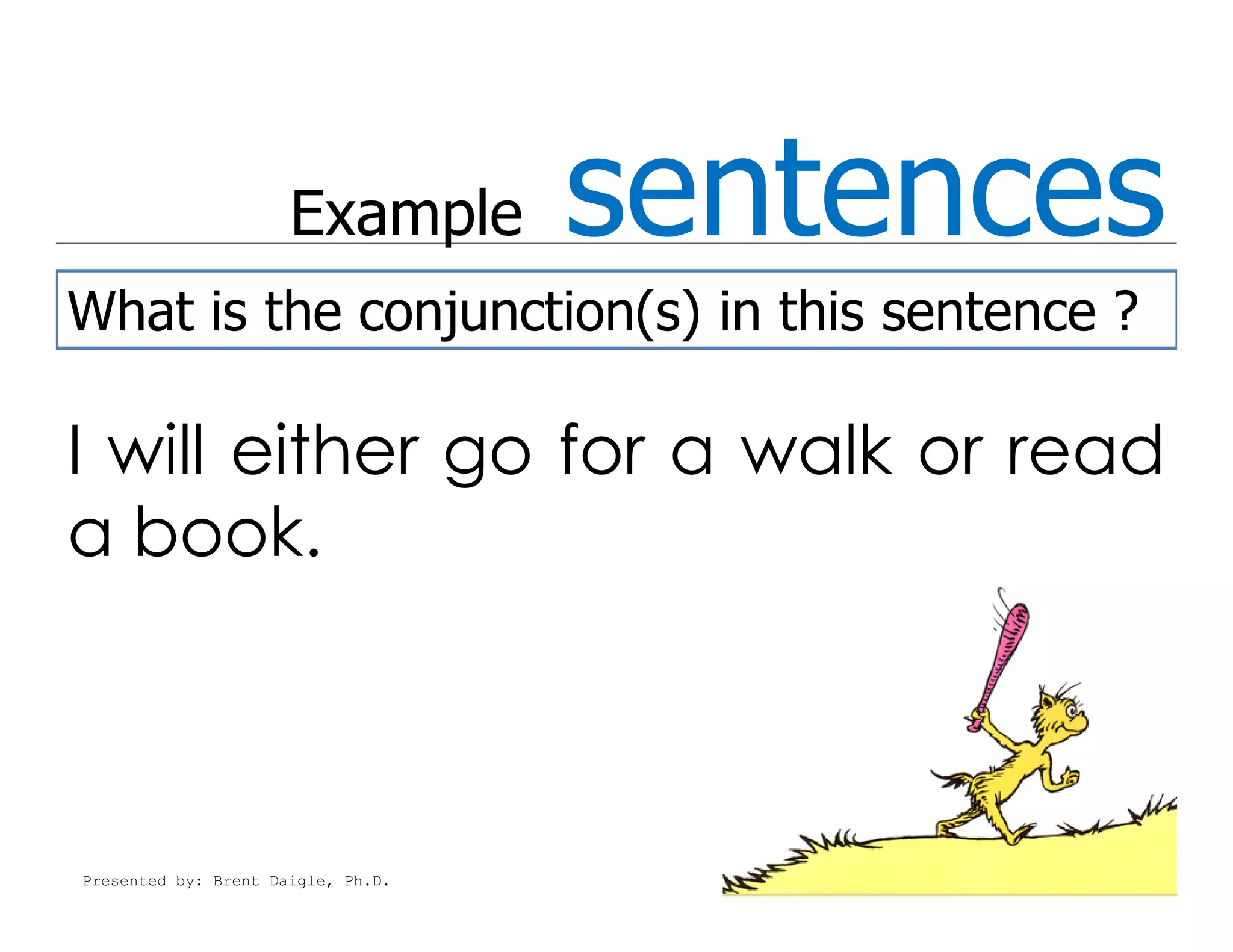 Example       sentences
What is the conjunction(s) in this sentence ?

I will either go for a walk or read
a book.



Presented by: Brent Daigle, Ph.D.
 