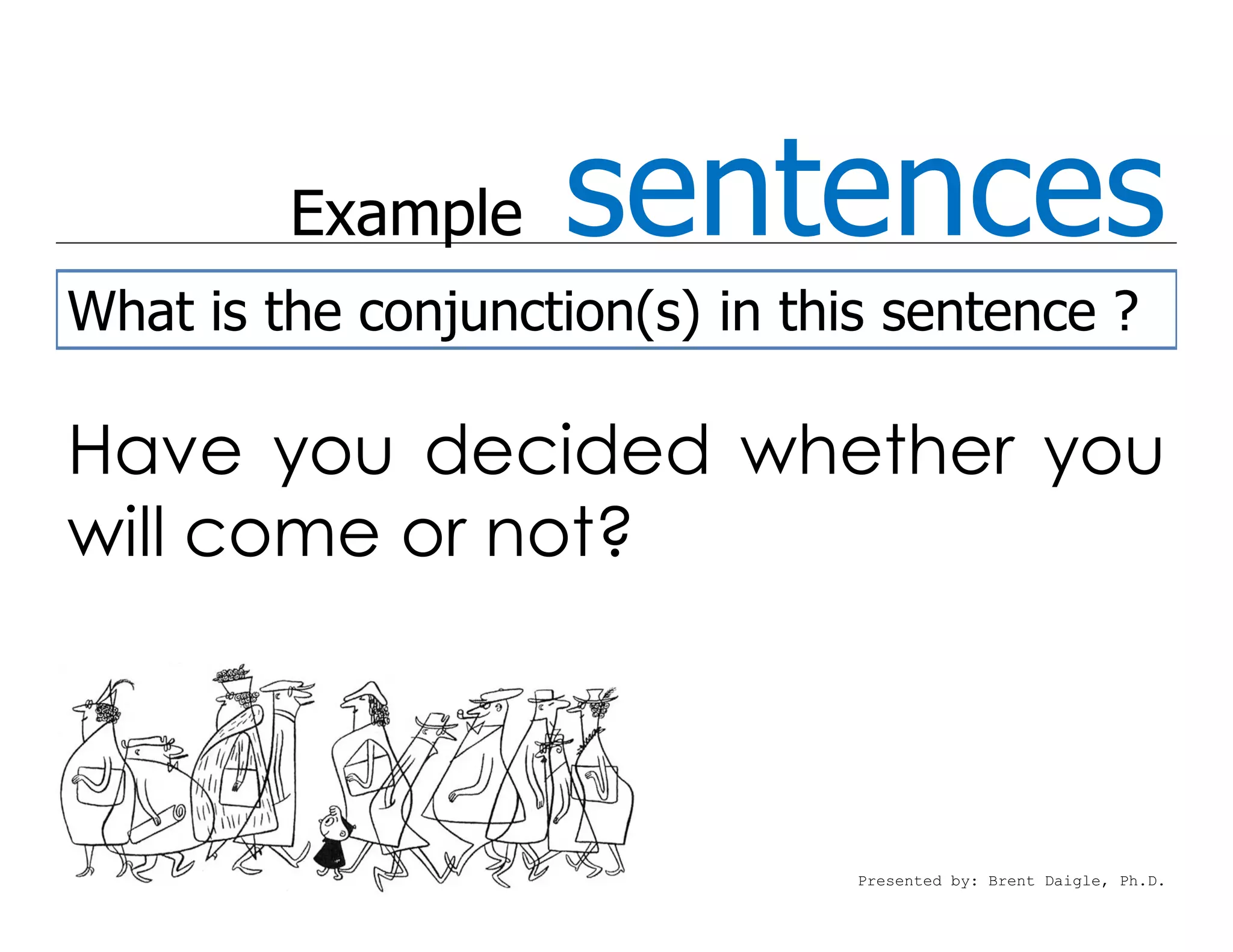 Example    sentences
What is the conjunction(s) in this sentence ?

Have you decided whether you
will come or not?



                                 Presented by: Brent Daigle, Ph.D.
 