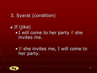18
3. Syarat (condition)
 If (jika)
• I will come to her party if she
invites me.
• If she invites me, I will come to
her party.
 