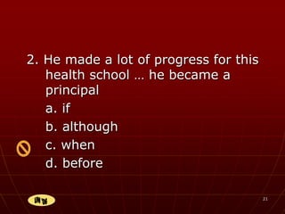 21
2. He made a lot of progress for this
health school … he became a
principal
a. if
b. although
c. when
d. before
 