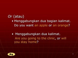 6
Or (atau)
• Menggabungkan dua bagian kalimat.
Do you want an apple or an orange?
• Menggabungkan dua kalimat.
Are you going to the clinic, or will
you stay home?
 