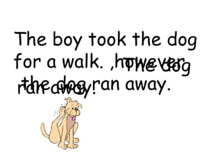 The boy took the dog
for a walk. ,however,
              The dog
 the dog ran away.
ran away.
 