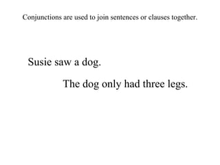 Susie saw a dog. The dog only had three legs. Conjunctions are used to join sentences or clauses together. 