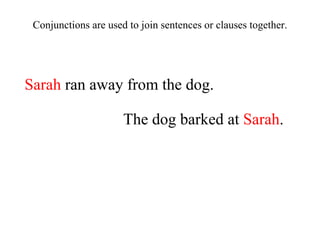 Sarah  ran away from the dog. The dog barked at  Sarah . Conjunctions are used to join sentences or clauses together. 