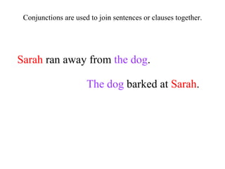 Sarah  ran away from  the dog . The dog  barked at  Sarah . Conjunctions are used to join sentences or clauses together. 
