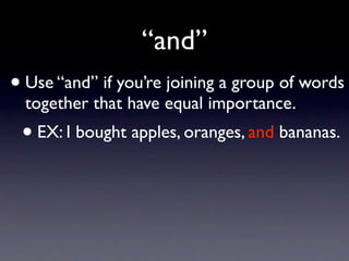 “and”
• Use “and” if you’re joining a group of words
  together that have equal importance.
 • EX: I bought apples, oranges, and bananas.
 