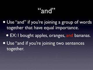 “and”
• Use “and” if you’re joining a group of words
  together that have equal importance.
 • EX: I bought apples, oranges, and bananas.
• Use “and if you’re joining two sentences
  together.
 