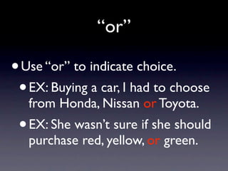 “or”

• Use “or” to indicate choice.
 • EX: Buying a car, I had to choose
     from Honda, Nissan or Toyota.
 •   EX: She wasn’t sure if she should
     purchase red, yellow, or green.
 