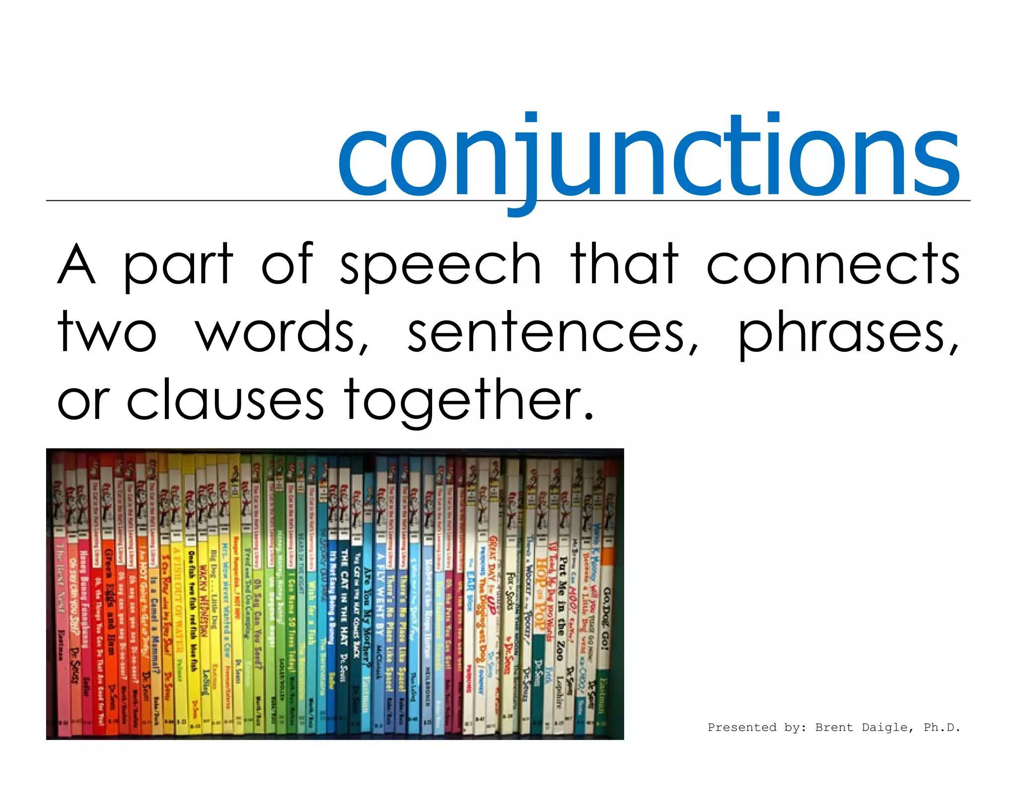conjunctions
A part of speech that connects
two words, sentences, phrases,
or clauses together.
Presented by: Brent Daigle, Ph.D.