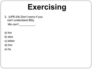 Exercising
3. (UPE-04) Don’t worry if you
  can’t understand Billy.
  We can’t __________.

a) too
b) also
c) either
d) him
e) he
 