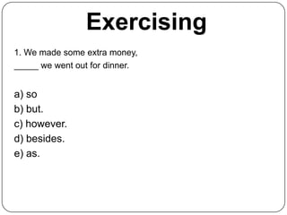 Exercising
1. We made some extra money,
_____ we went out for dinner.


a) so
b) but.
c) however.
d) besides.
e) as.
 