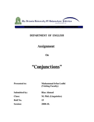 DEPARTMENT OF ENGLISH



                    Assignment

                            On




                 “Conjunctions”


Presented to:          Muhammad Irfan Lodhi
                       (Visiting Faculty)

Submitted by:          Riaz Ahmad
Class:                 M. Phil. (Linguistics)
Roll No.               15
Session:               2008-10.
 