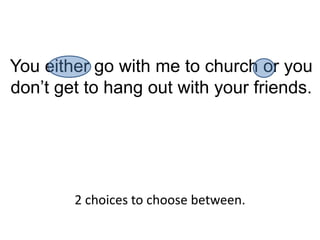 You either go with me to church or you
don’t get to hang out with your friends.




        2 choices to choose between.
 