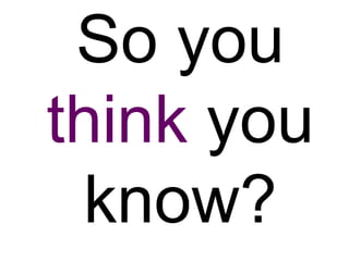 So you
think you
 know?
 