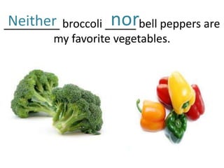 Neither            nor
_________ broccoli _____ bell peppers are
        my favorite vegetables.
 