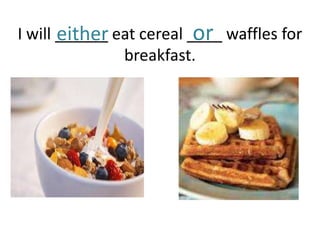 either             or
I will ______ eat cereal ____ waffles for
               breakfast.
 