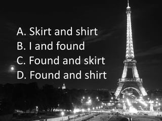 A. Skirt and shirt
B. I and found
C. Found and skirt
D. Found and shirt
 