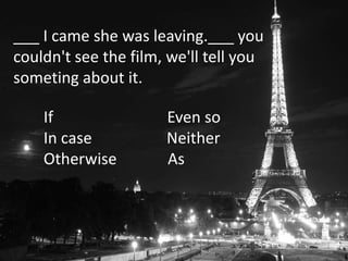 ___ I came she was leaving.___ you
couldn't see the film, we'll tell you
someting about it.
If Even so
In case Neither
Otherwise As
 