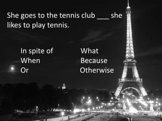 She goes to the tennis club ___ she
likes to play tennis.
In spite of What
When Because
Or Otherwise
 