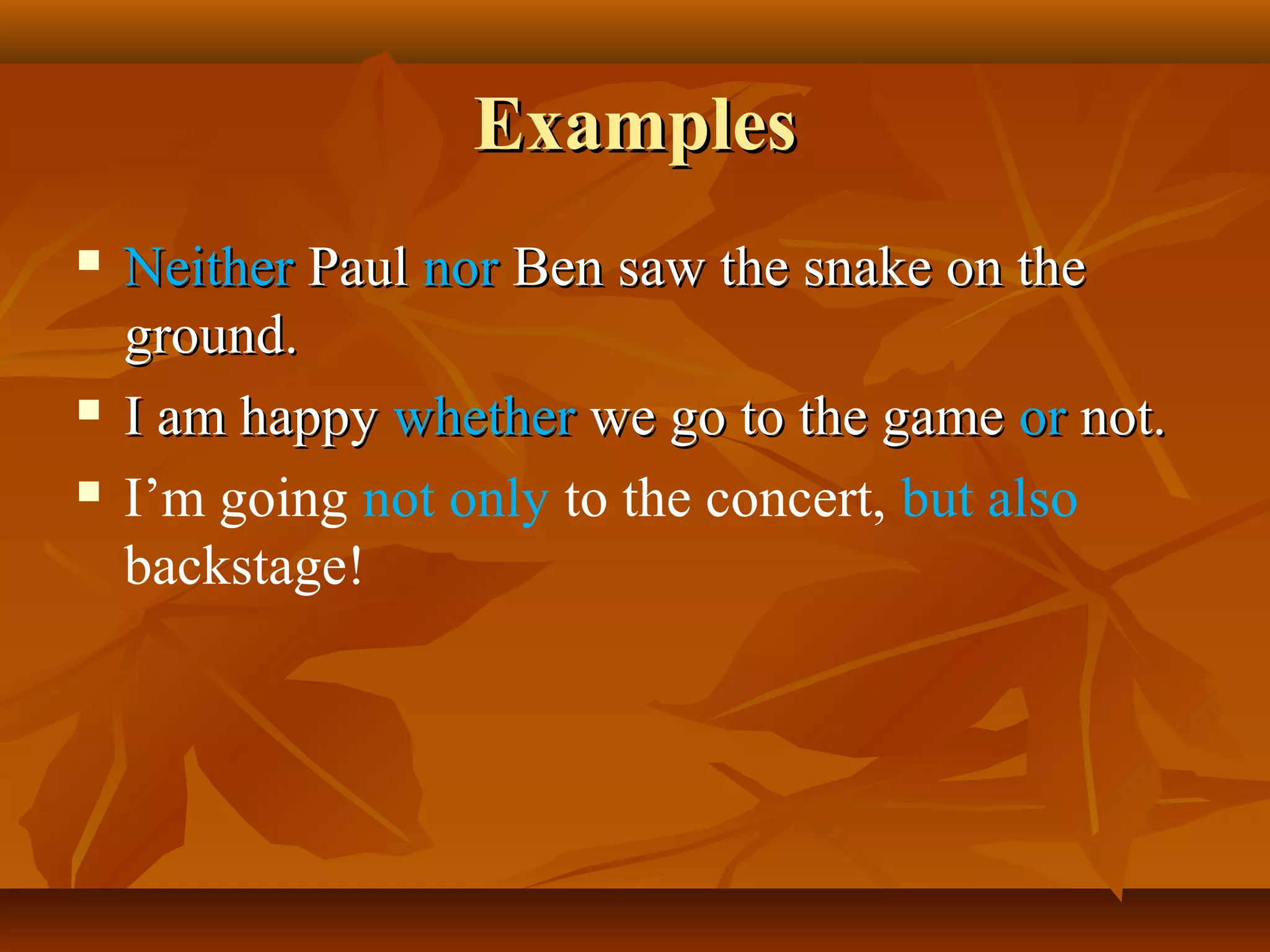 ExamplesExamples
 NeitherNeither PaulPaul nornor Ben saw the snake on theBen saw the snake on the
ground.ground.
 I am happyI am happy whetherwhether we go to the gamewe go to the game oror not.not.
 I’m going not only to the concert, but also
backstage!
 