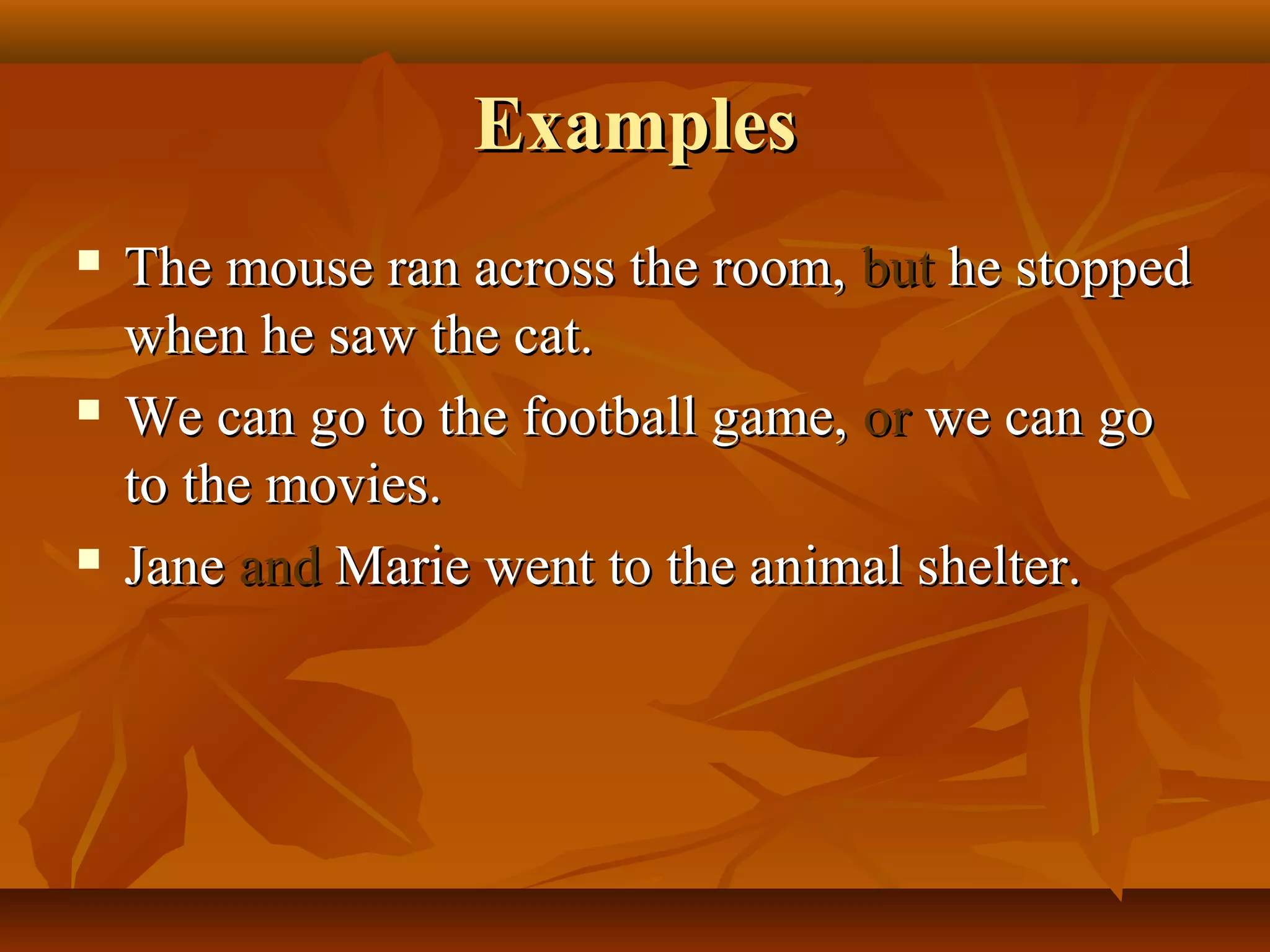 ExamplesExamples
 The mouse ran across the room,The mouse ran across the room, butbut he stoppedhe stopped
when he saw the cat.when he saw the cat.
 We can go to the football game,We can go to the football game, oror we can gowe can go
to the movies.to the movies.
 JaneJane andand Marie went to the animal shelter.Marie went to the animal shelter.
 