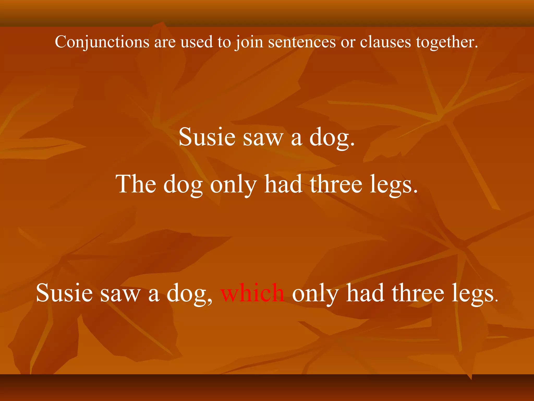 Susie saw a dog.
The dog only had three legs.
Conjunctions are used to join sentences or clauses together.
Susie saw a dog, which only had three legs.
 